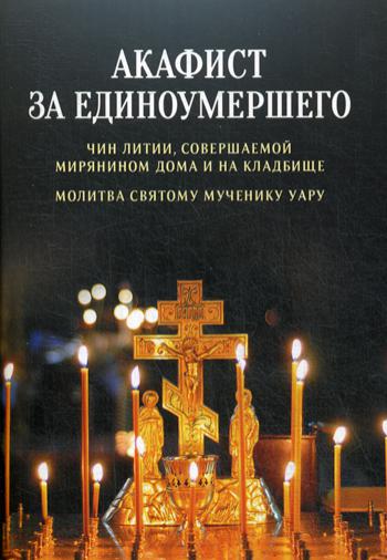 Акафист за единоумершего. Чин литии, совершаемой мирянином дома и на кладбище. Молитва святому Уару