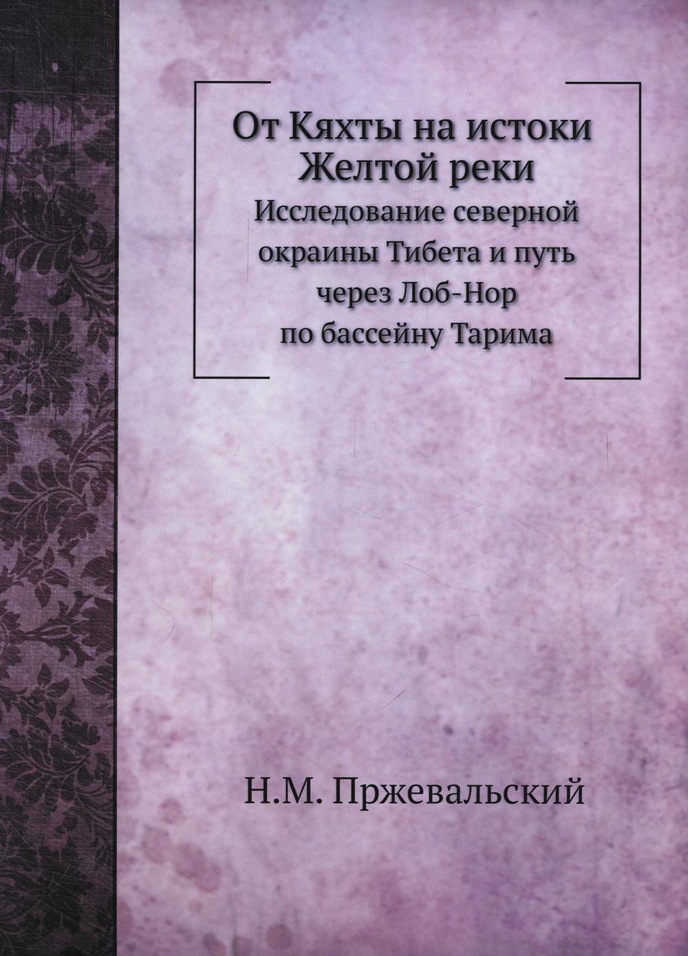 От Кяхты на истоки Желтой реки. Исследование северной окраины Тибета и путь через Лоб-Нор по бассейну Тарима. (репринтное изд.)