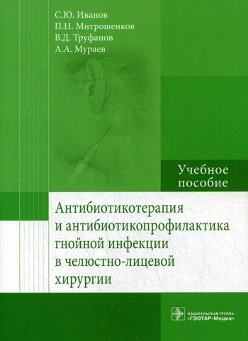 Антибиотикотерапия и антибиотикопрофилактика гнойной инфекции в челюстно-лицевой хирургии: Учебное пособие