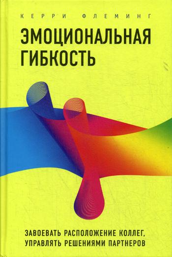 Эмоциональная гибкость. Завоевать расположение коллег, управлять решениями партнеров