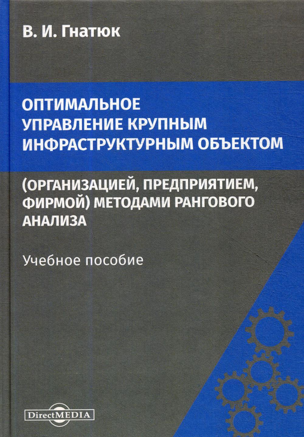 Оптимальное управление крупным инфраструктурным объектом (организацией,предприятием,фирмой) методами рангового анализа: Учебное пособие. 2-е изд.,стер