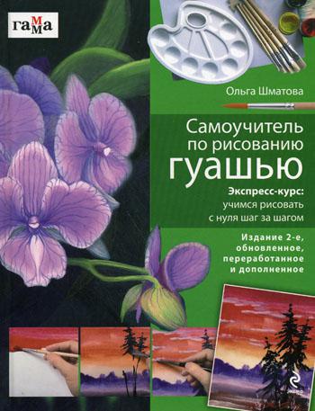 Самоучитель по рисованию гуашью: экспресс-курс: учимся рисовать с нуля шаг за шагом. 2-е изд., обновл., переработ. и доп