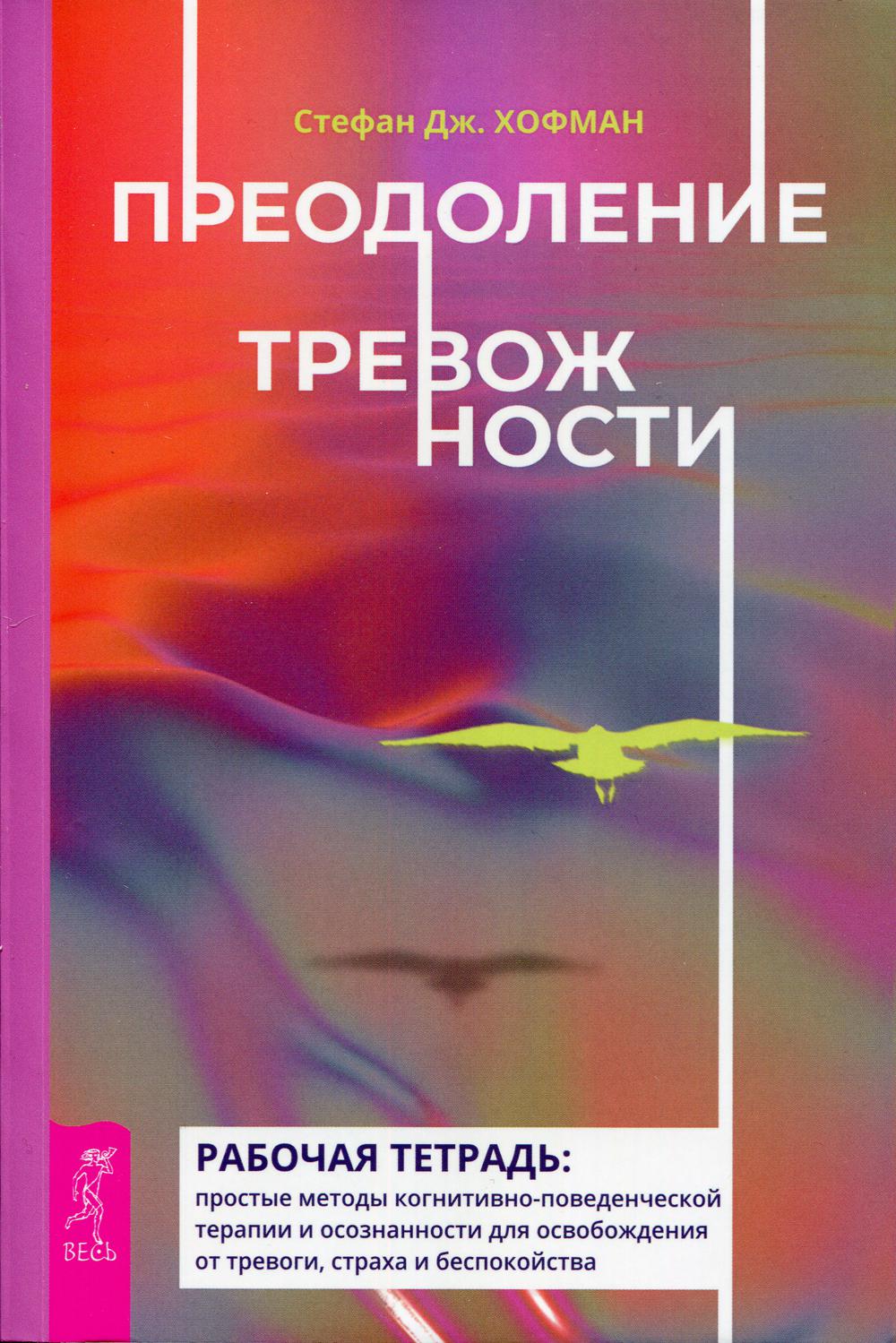 Книга «Преодоление тревожности. Рабочая тетрадь: простые методы  когнитивно-поведенческой терапии и осознанности для освобождения от  тревоги, страха и бесп-ва» (Хофман С. Дж.) — купить с доставкой по Москве и  России