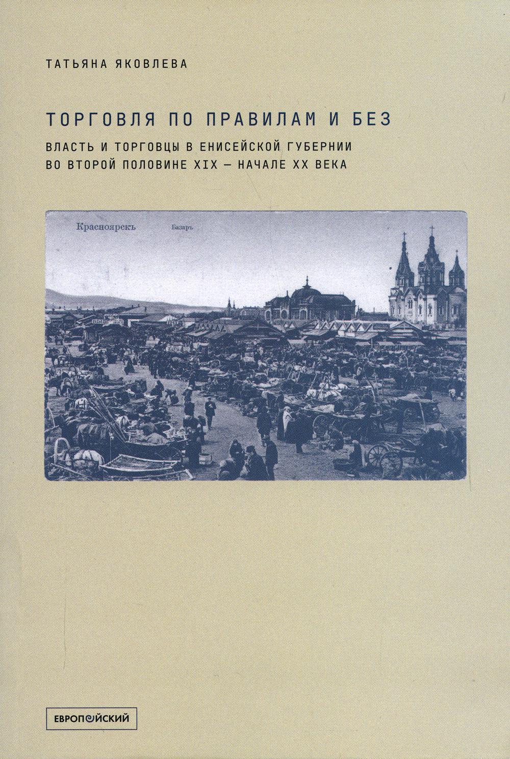 Торговля по правилам и без. Власть и торговцы в Енисейской губернии во второй половине XIX — начале XX века