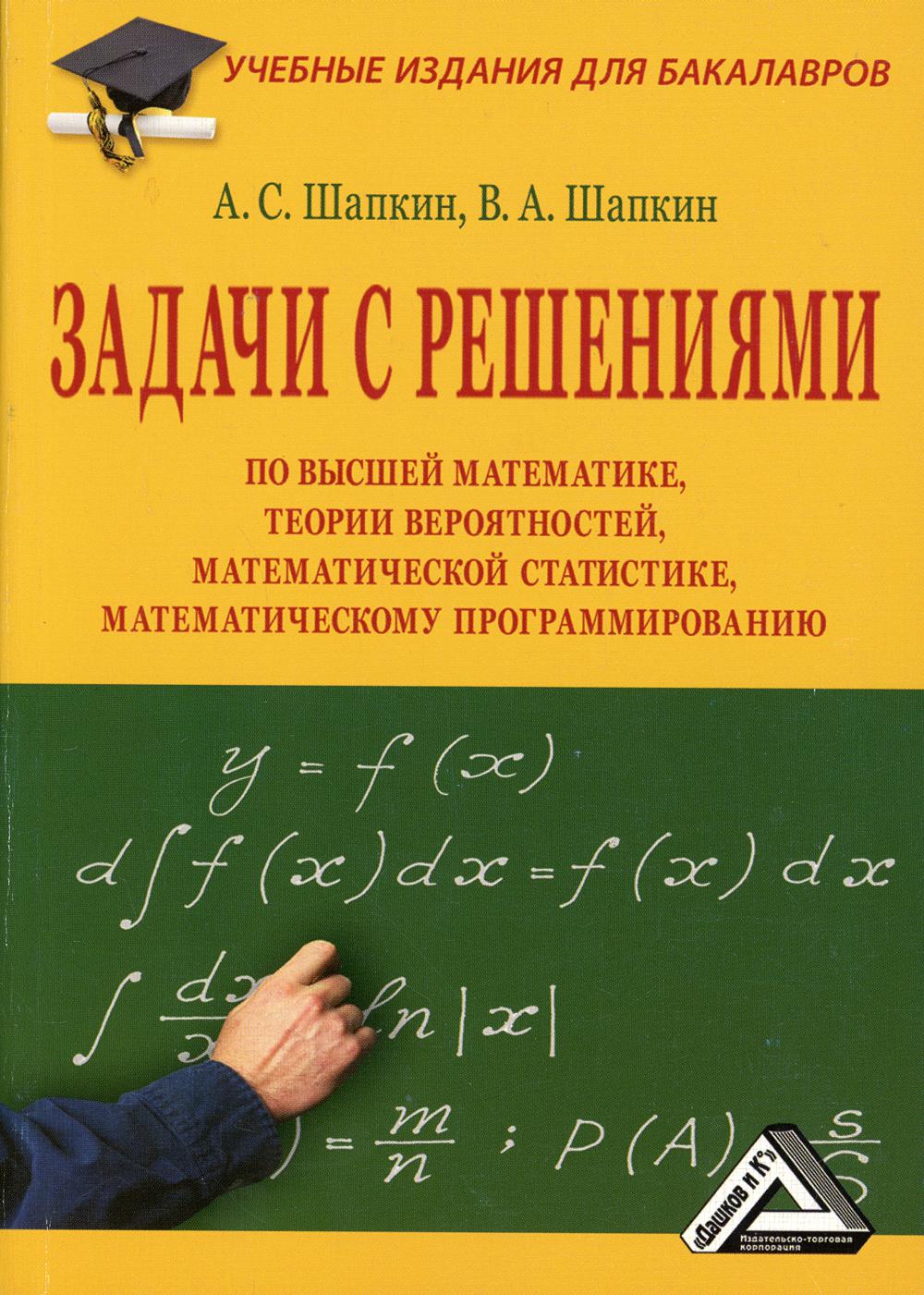 Книга «Задачи с решениями по высшей математике, теории вероятностей,  математической статистике, математическому программированию: Учеб.пособ.  10-е изд., стер» (Шапкин А.С., Шапкин В.А) — купить с доставкой по Москве и  России