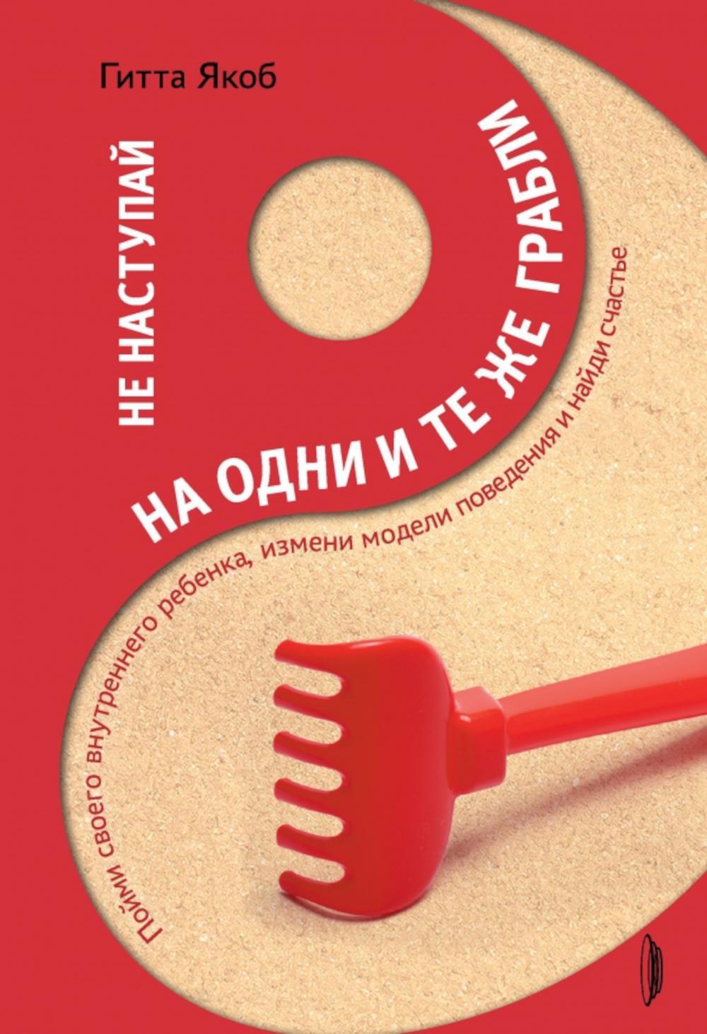 Не наступай на одни и те же грабли. Пойми своего внутреннего ребенка, измени модели поведения и найди счастье