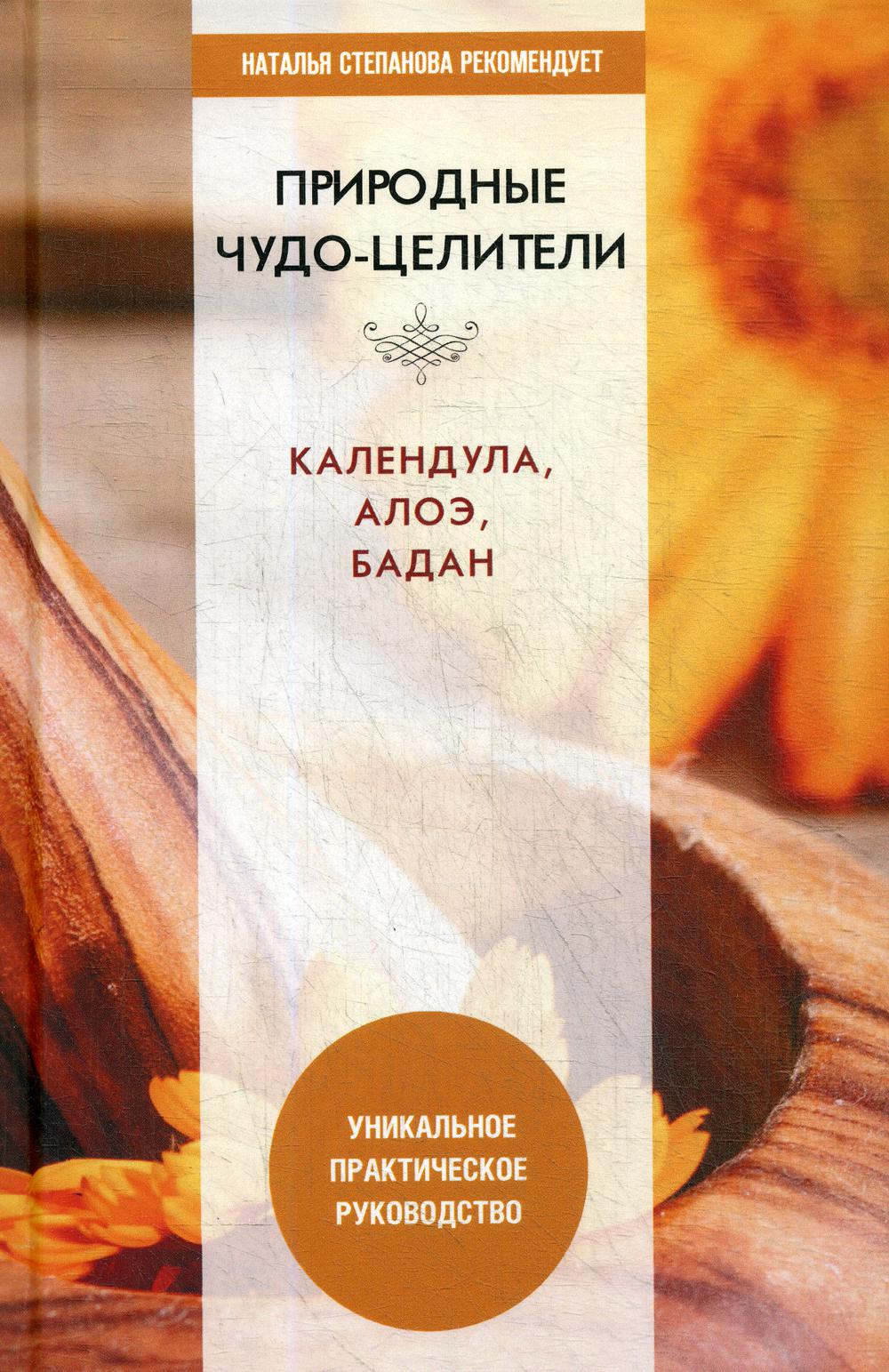 Природные чудо-целители. Календула, алоэ, бадан. Уникальное практическое руководство