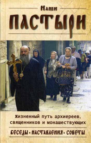 Наши пастыри. Жизненный путь архиереев, священников и монашествующих. Беседы. Наставления. Советы