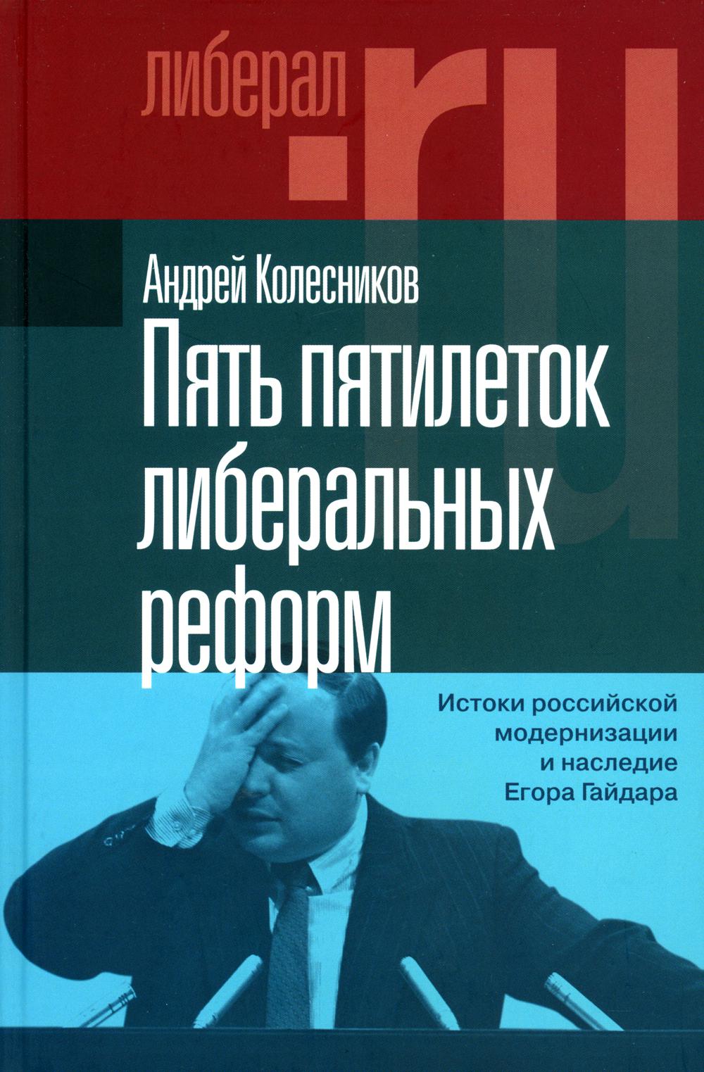Пять пятилеток либеральных реформ: Истоки российской модернизации и наследие Егора Гайдара