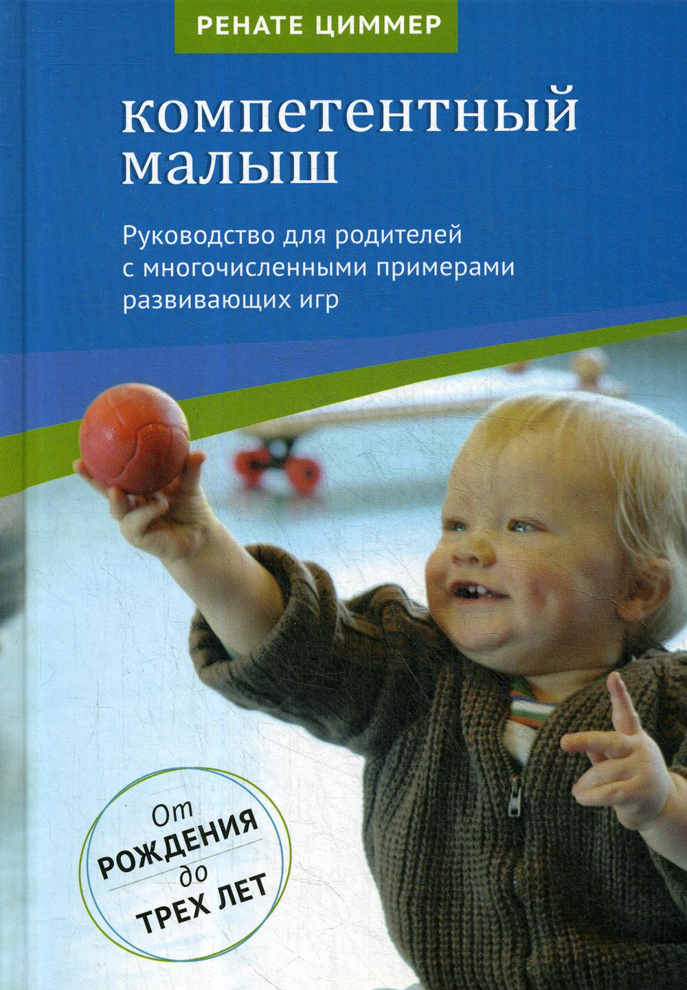 Компетентный малыш. Руководство для родителей с многочисл.примерами развив.игр. От рождения до трех лет. 4-е изд