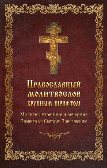 Православный молитвослов крупным шрифтом. Молитвы утренние и вечерние. Правило ко Святому Причащению