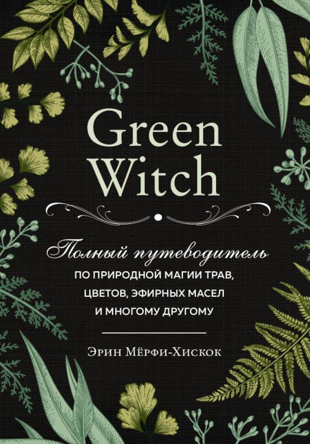 Green Witch. Полный путеводитель по природной магии трав, цветов, эфирных масел и многому другому