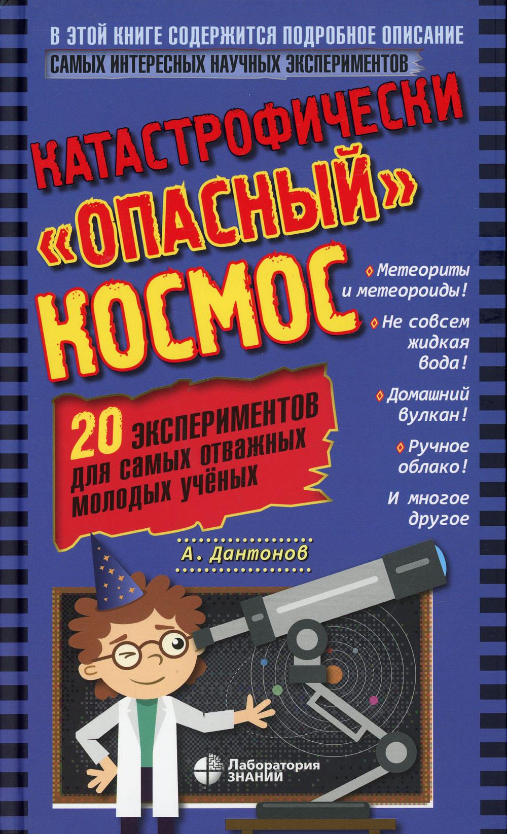 Катастрофически "опасный" космос. 20 экспериментов для самых отважных молодых ученых