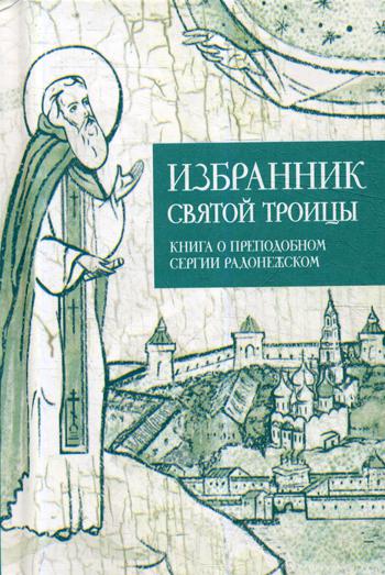 Избранник Святой Троицы. Книга о Преподобном Сергии Радонежском