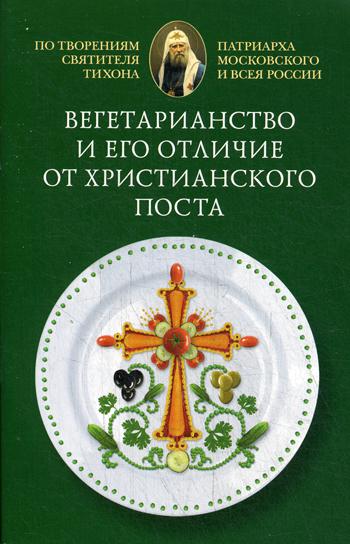 Вегетарианство и его отличие от христианского поста: По творениям святителя Тихона,