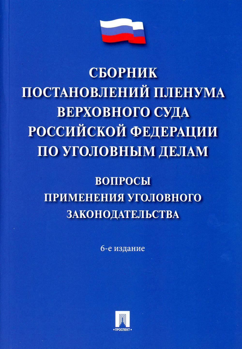 Сборник постановлений Пленума Верховного Суда РФ по уголовным делам: вопросы применения уголовного законодательства. 6-е изд