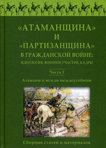 Атаманщина и "партизанщина" в Гражданской войне: идеология, военное участие, кадры. Ч. 1: Атаманы и вожди междоусобицы. Сборник статей и материалов