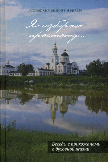 Я избираю простоту... Беседы с прихожанами о духовной жизни. 2-е изд