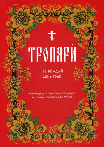 Тропари на каждый день года. Непереходящих и переходящих праздников, воскресные, дневные, общие святым