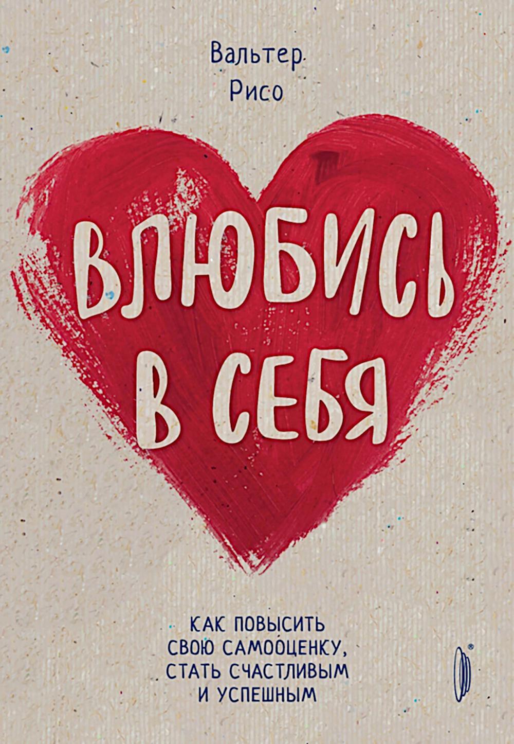 Влюбись в себя! Как повысить свою самооценку, стать счастливым и успешным