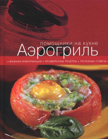 Аэрогриль. Помощник на кухне. Важная информация. Проверенные рецепты. Полезные советы