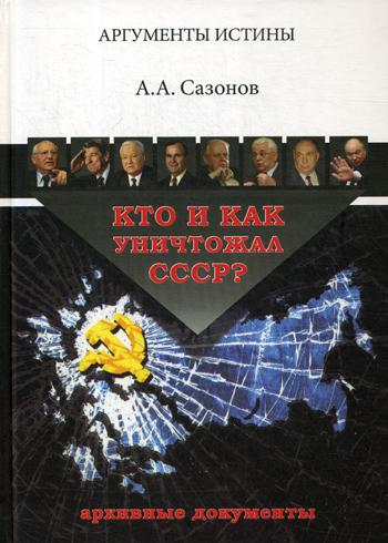 Кто и как уничтожал СССР? Архивные документы. Проект "Аргументы истины". 3-е изд., перераб.и доп