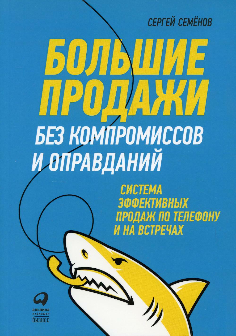 Большие продажи без компромиссов и оправданий: Система эффективных продаж по телефону и на встречах