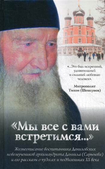 Мы все с вами встретимся…: Жизнеописание воспитанника Даниловских новомученников архимандрита Данила (Сарычева) и его рассказы о чудесах и подвижниках