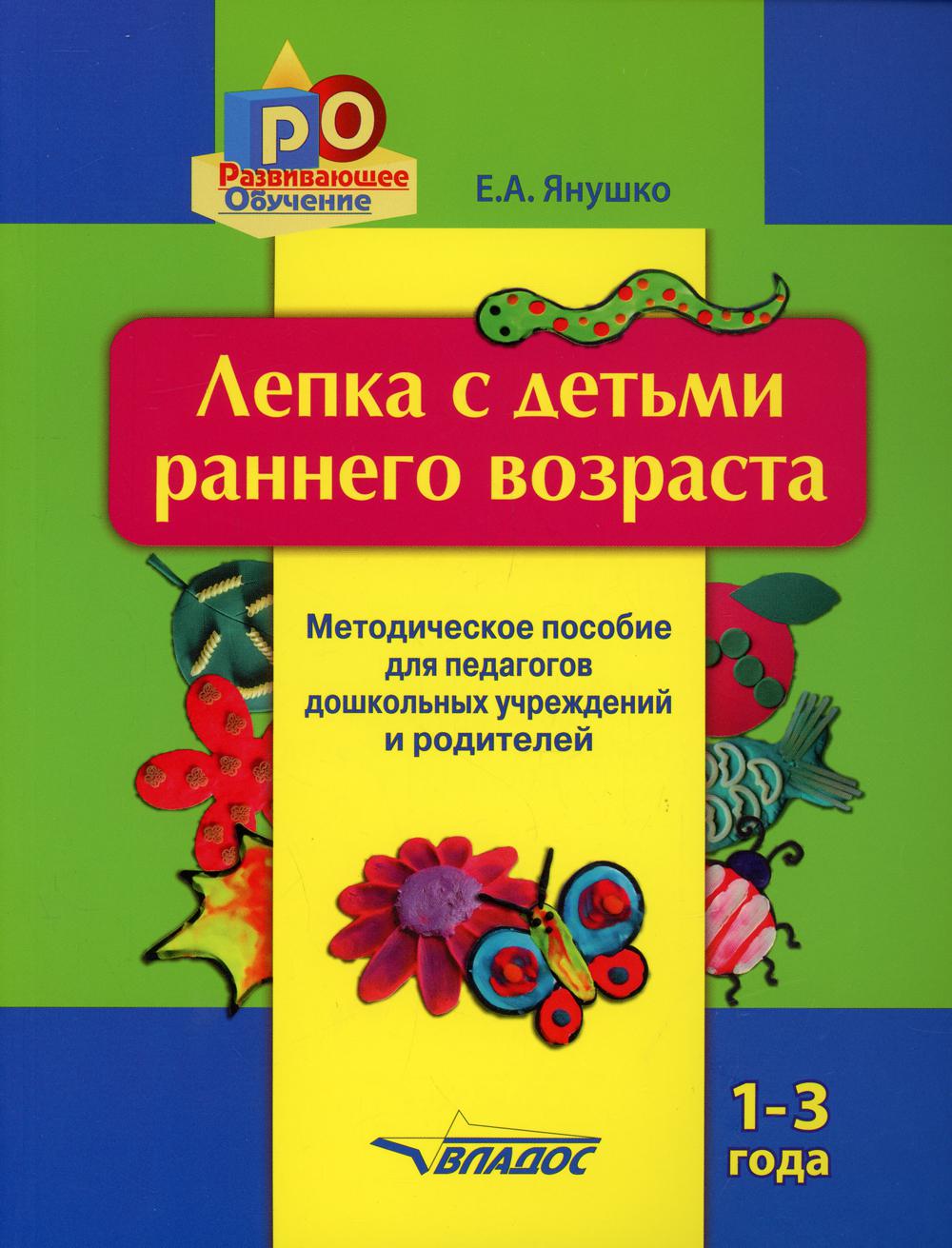 Лепка с детьми раннего возраста. 1-3 года. Методическое пособие для педагогов дошкольных учреждений и родителей