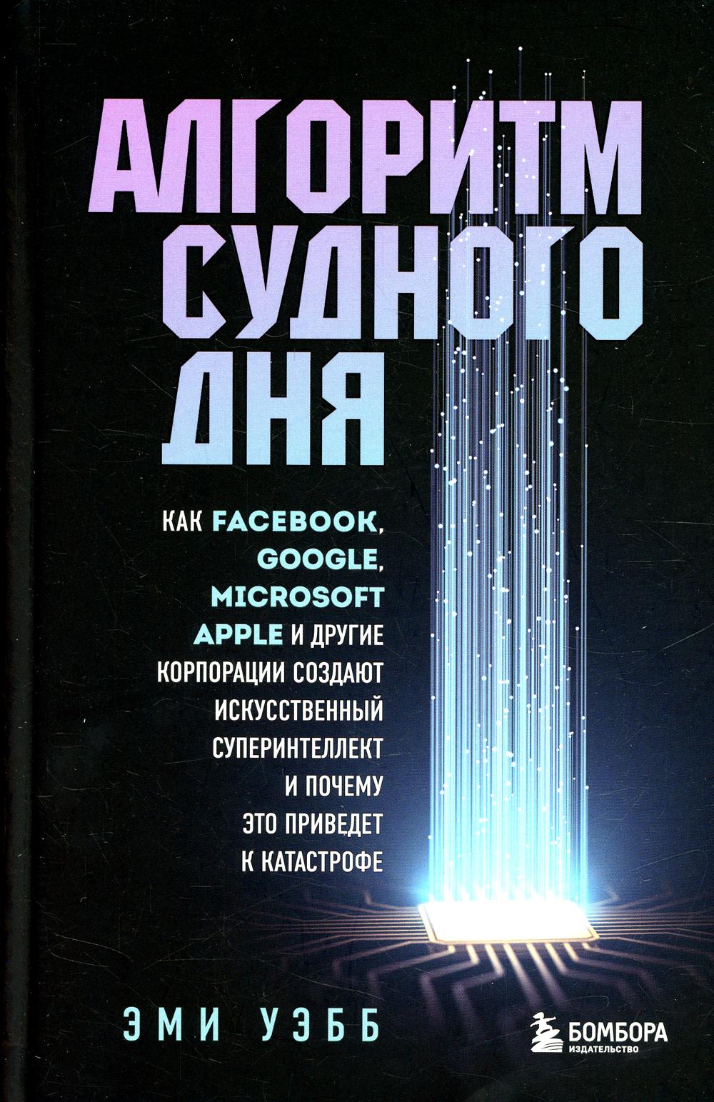 Алгоритм судного дня. Как Facebook, Google, Microsoft, Apple и др. корпорации создают искусственный суперинтеллект и почему это приведет к катастрофе