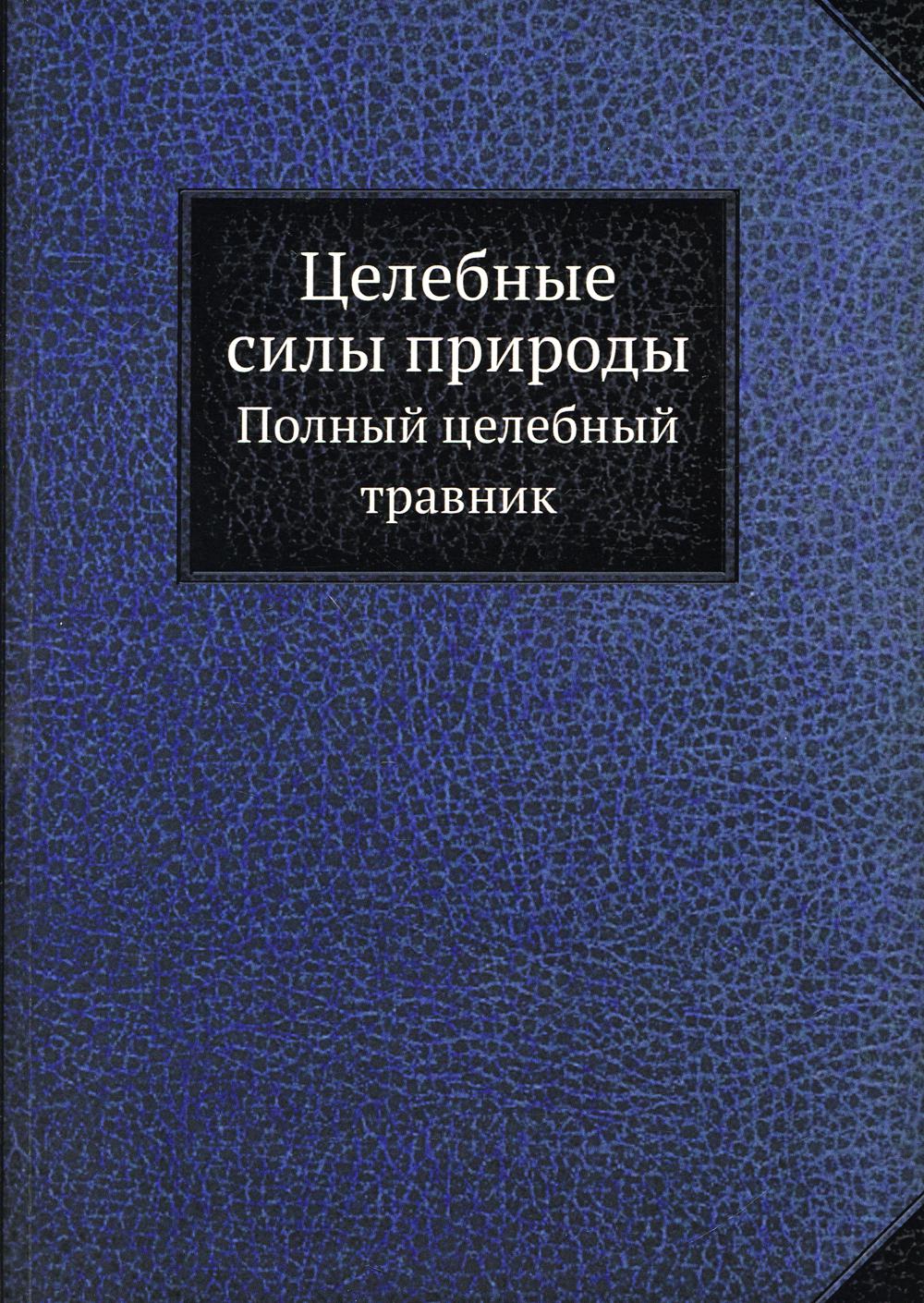 Целебные силы природы: Полный целебный травник. (репринтное изд.)