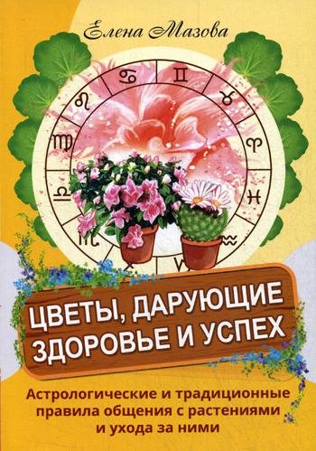 Цветы, дарующие здоровье и успех. Астрологические и традиционные правила общения с растениями и ухода за ними