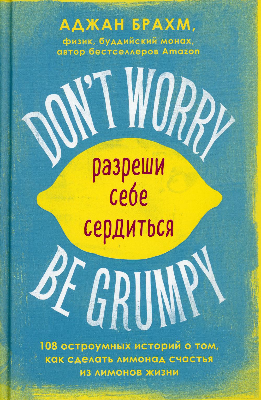 Don't worry. Be grumpy = Разреши себе сердиться. 108 коротких историй о том, как сделать лимонад из лимонов жизни
