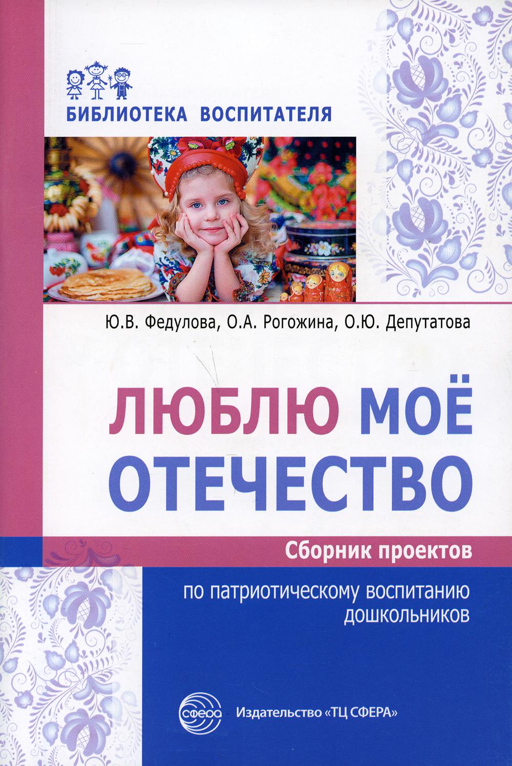 Люблю мое отечество: Сборник проектов по патриотическому воспитанию дошкольников