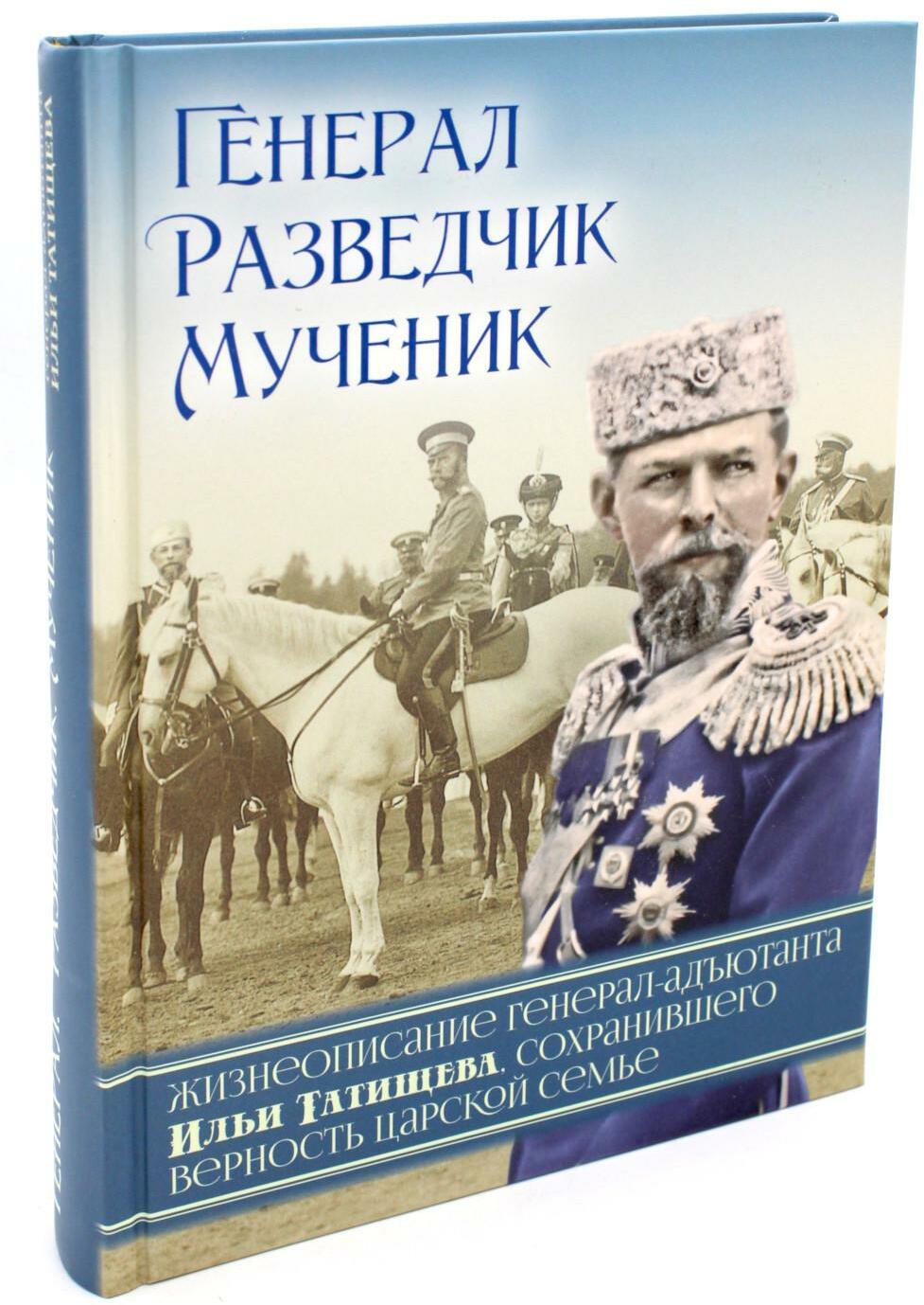 Генерал, разведчик, мученик: Жизнеописание генерал-адъютанта Ильи Татищева, сохранившего верность Царской семье