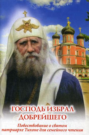 Господь избрал добрейшего: Повествование о святом патриархе Тихоне для семейного чтения