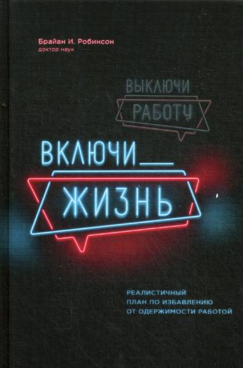 Выключи работу, включи жизнь. Реалистичный план по избавлению от одержимости работой