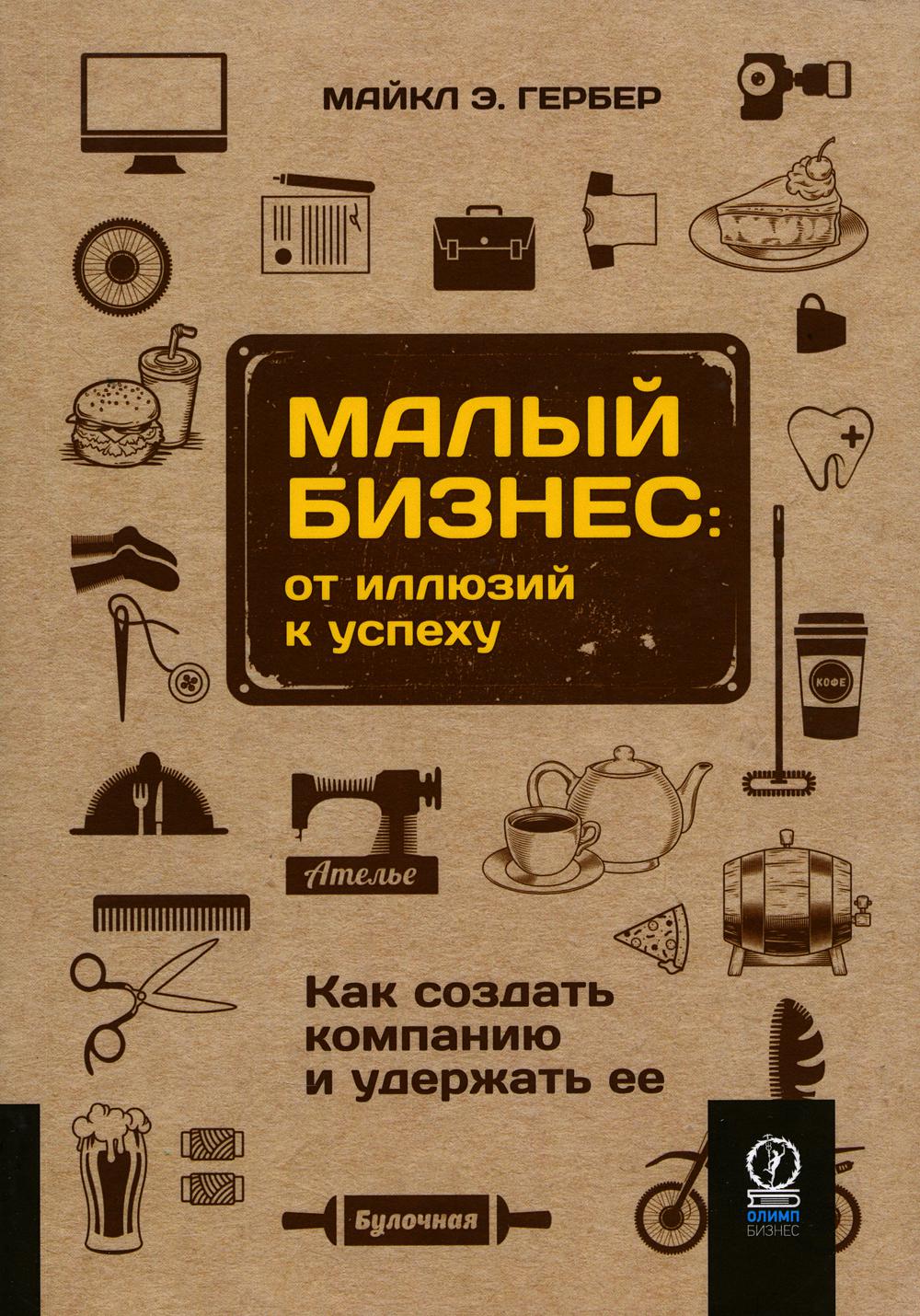 Малый бизнес: от иллюзий к успеху. Как создать компанию и удержать ее