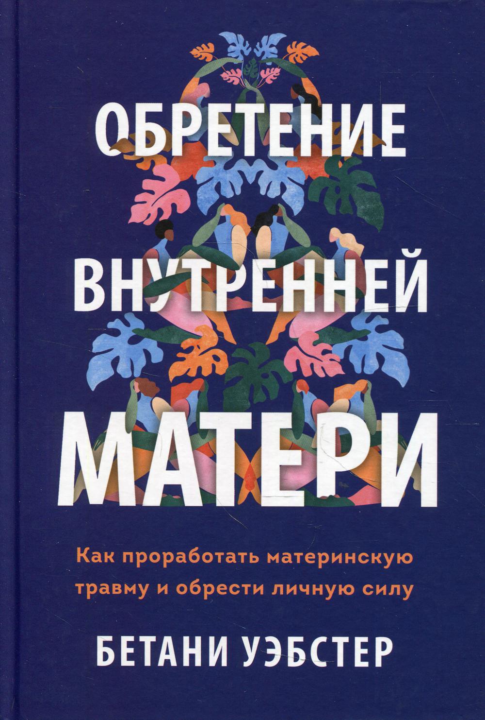 Обретение внутренней матери. Как проработать материнскую травму и обрести личную силу. 2-е изд