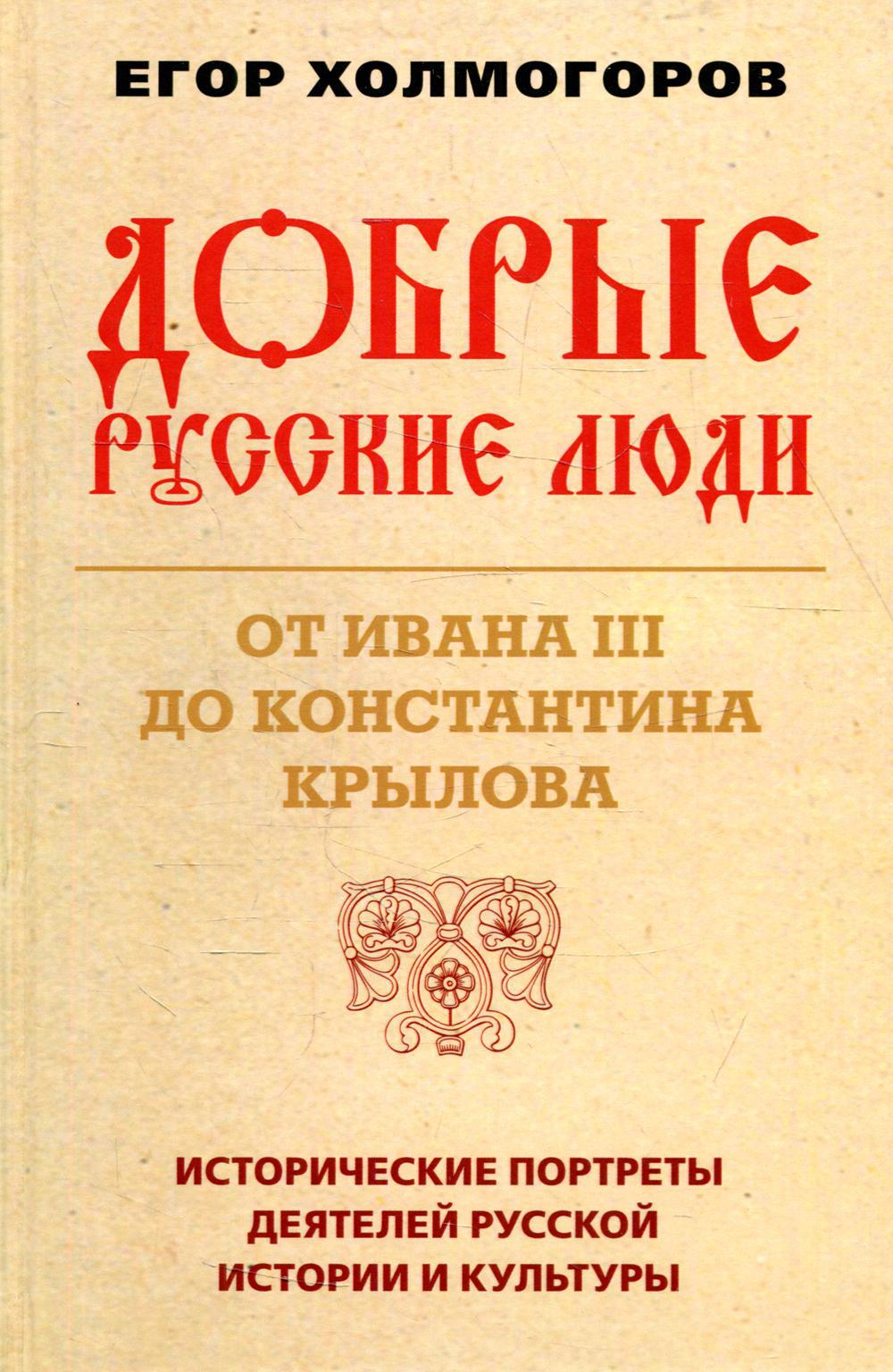 Добрые русские люди. От Ивана III до Константина Крылова. Исторические портреты деятелей русской истории и культуры