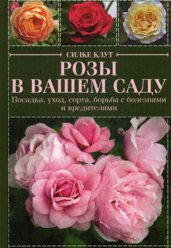 Розы в вашем саду. Посадка, уход, сорта, борьба с болезнями и вредителями