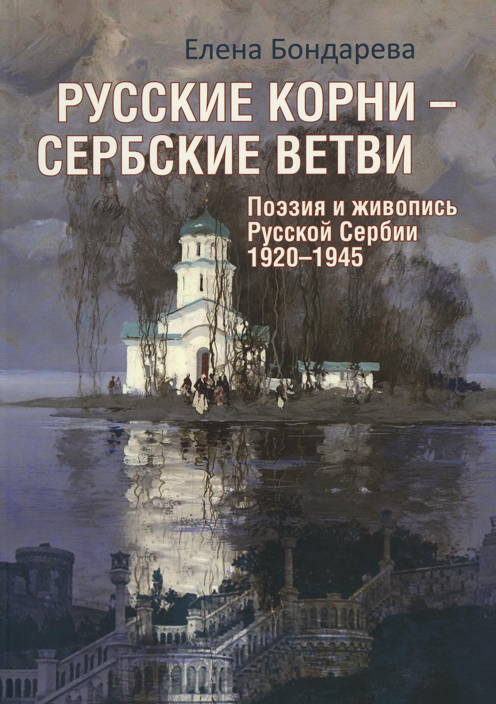 Русские корни - сербские ветви. Поэзия и живопись Русской Сербии 1920-1945