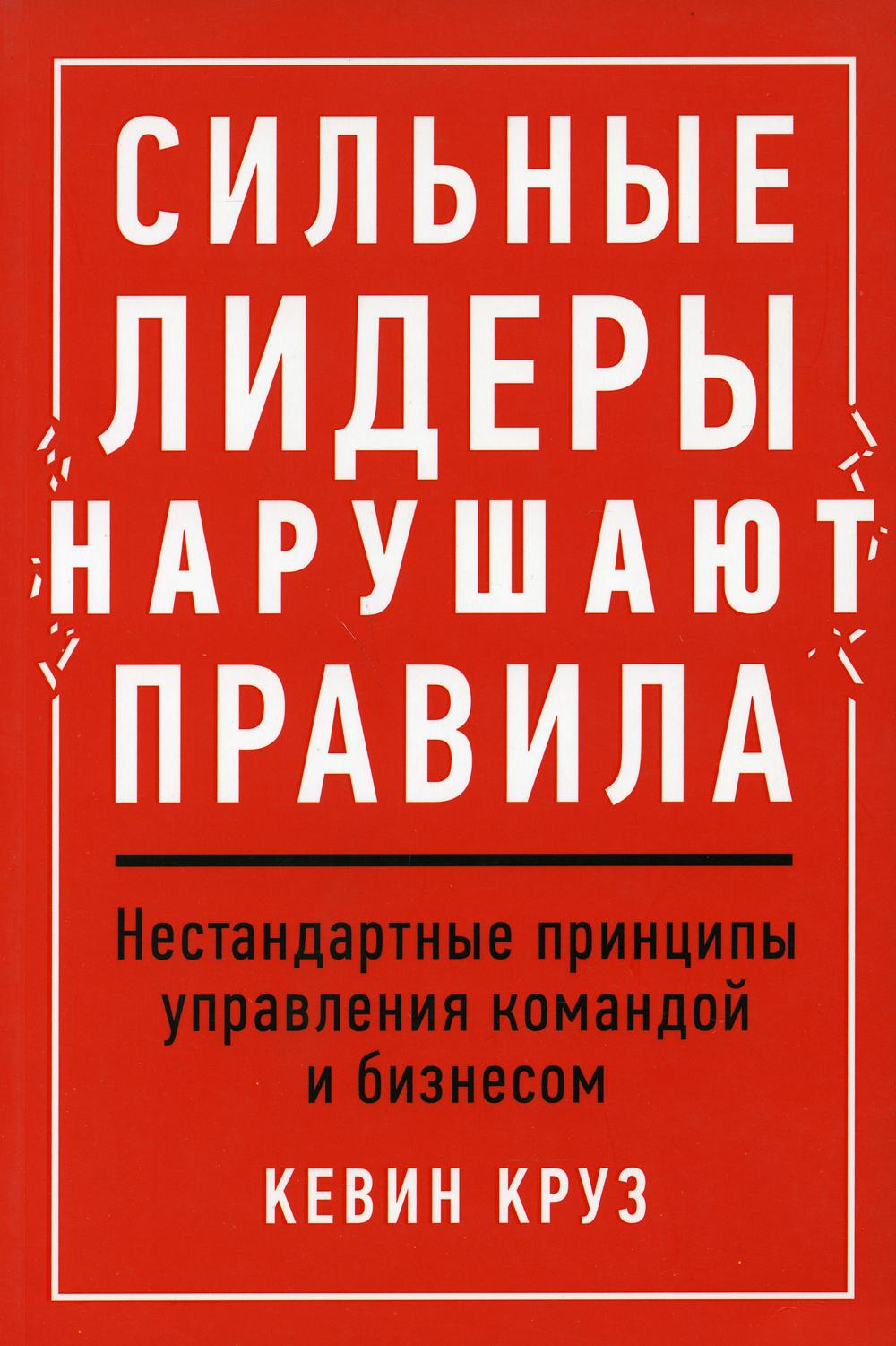 Сильные лидеры нарушают правила: Нестандартные принципы управления командой и бизнесом