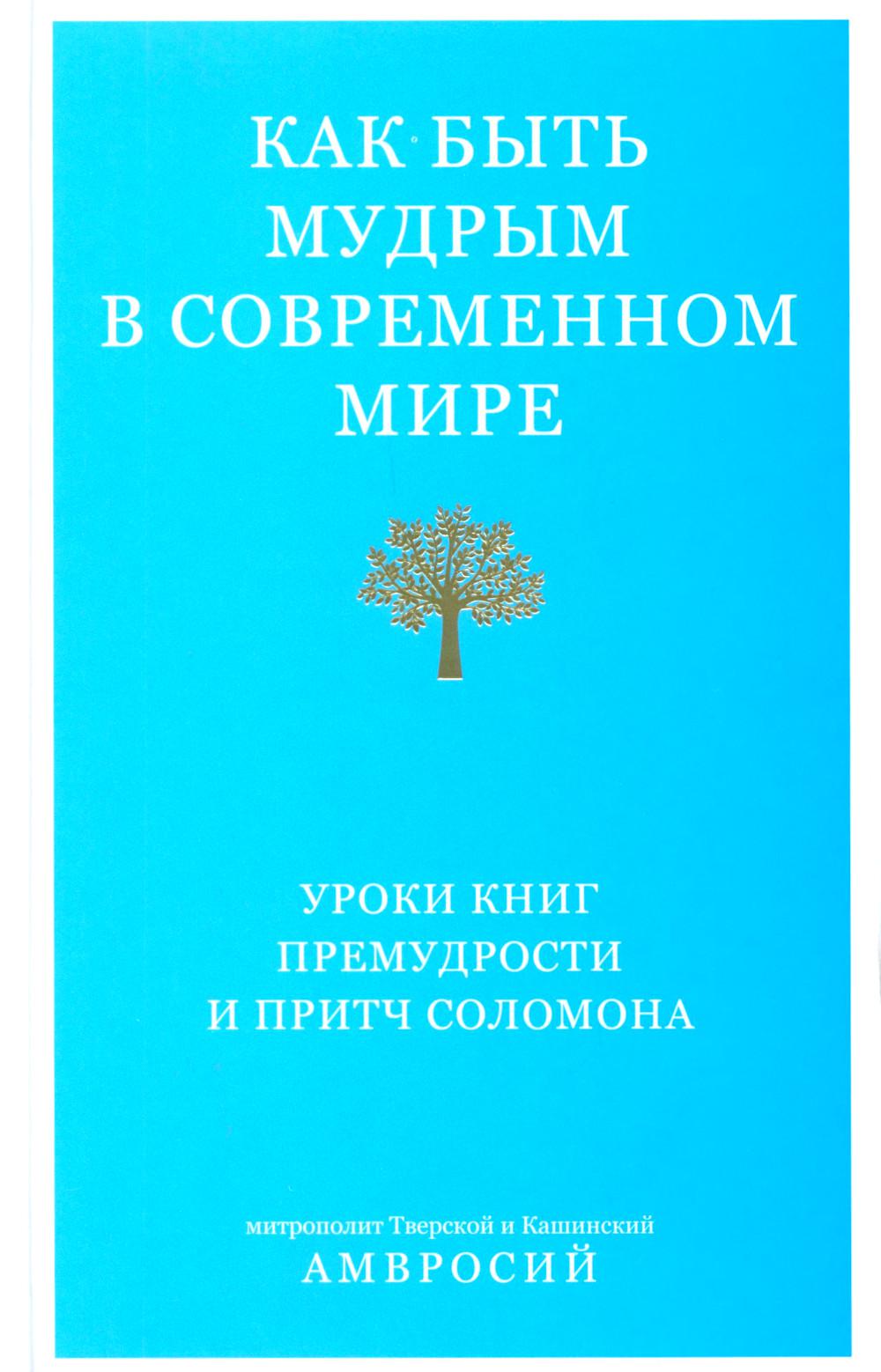 Как быть мудрым в современном мире. Уроки книг Премудрости и Притч Соломона