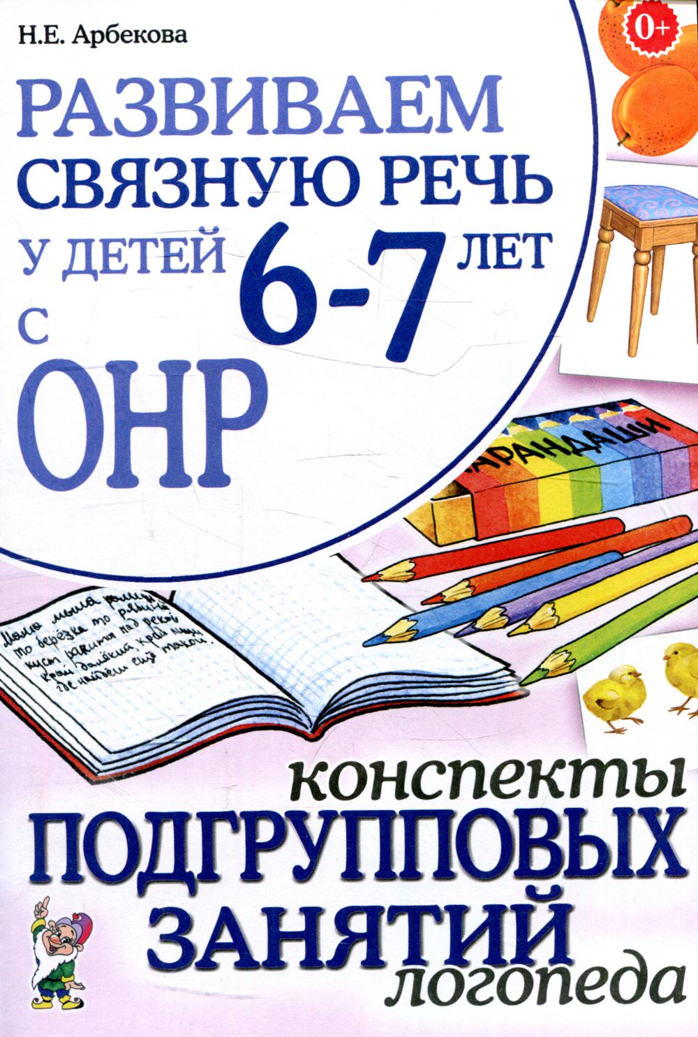 Развиваем связную речь у детей 6-7 лет с ОНР. Конспекты подгрупповых занятий логопеда