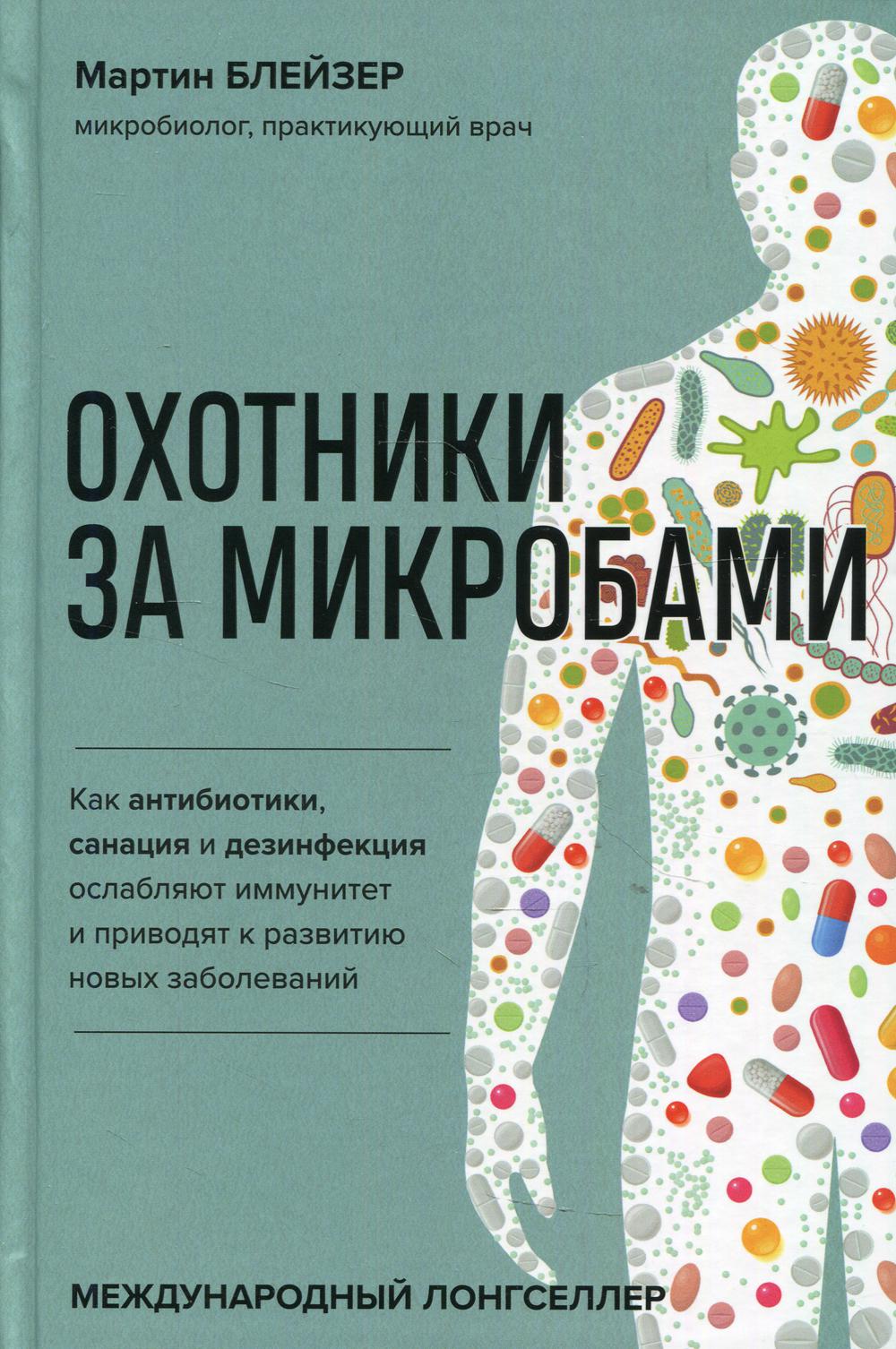 Охотники за микробами. Как антибиотики, санация и дезинфекция ослабляют иммунитет и приводят к развитию новых заболеваний