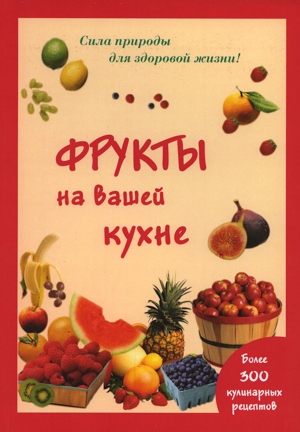 Фрукты на вашей кухне. Более 300 кулинарных рецептов. (Сила природы для здоровой жизни)