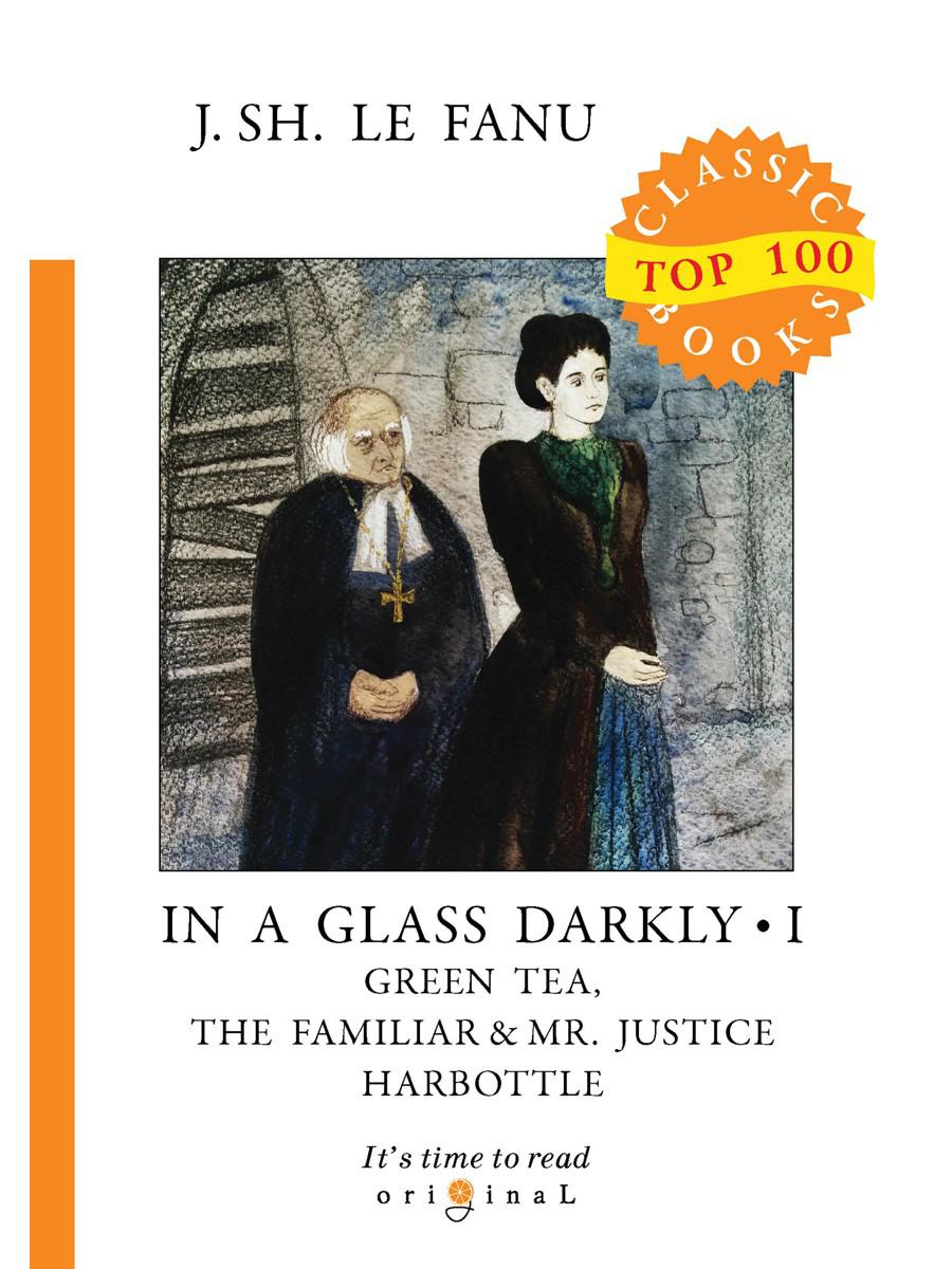 In a Glass Darkly 1. Green Tea, The Familiar _ Mr. Justice Harbottle = Сквозь тусклое стекло 1: на англ.яз