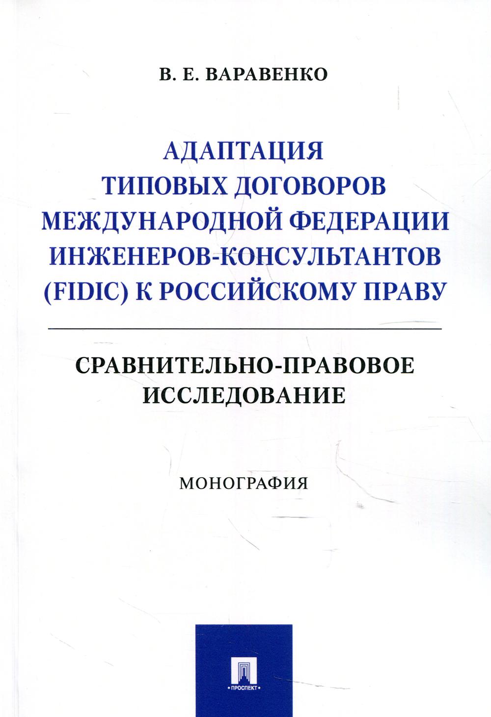 Адаптация типовых договоров Международной федерации инженеров-консультантов (FIDIC)к российскому праву. Сравнительно-правовое исследование. Монография