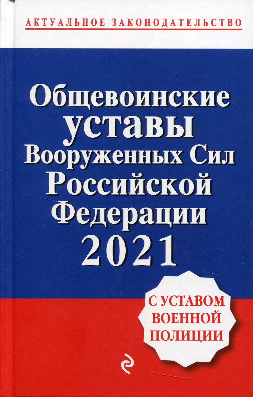 Общевоинские уставы Вооруженных сил Российской Федерации с Уставом военной полиции. Тексты с изм. и доп. на 2021 год